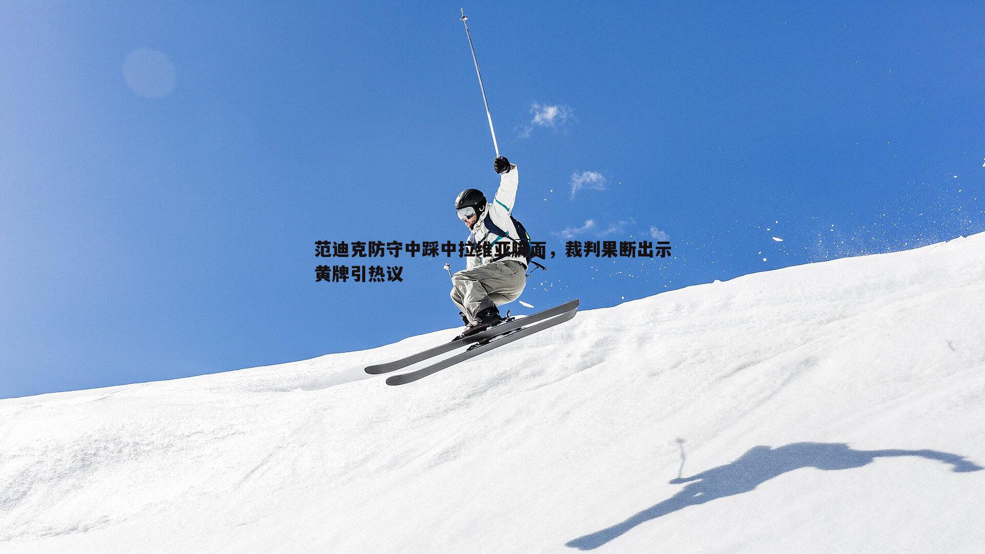 范迪克防守中踩中拉维亚脚面，裁判果断出示黄牌引热议
