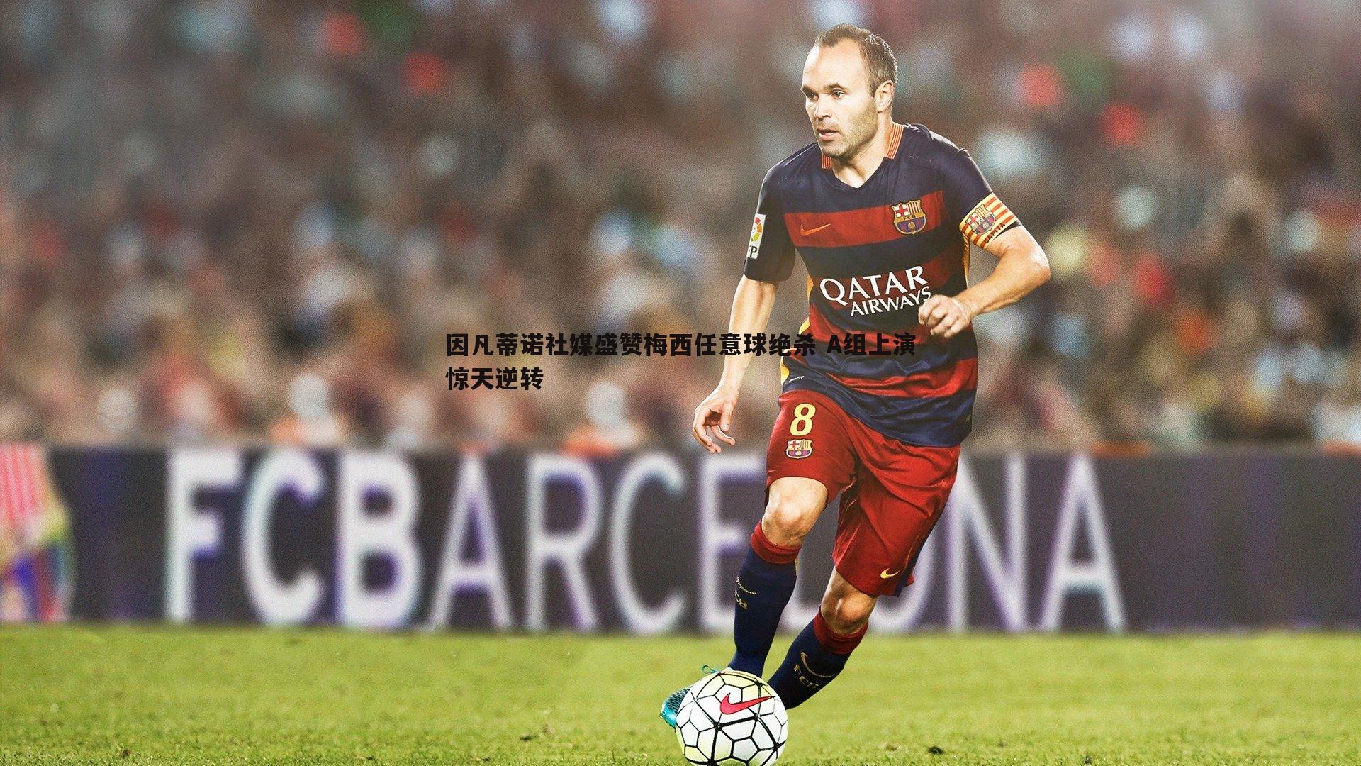 因凡蒂诺社媒盛赞梅西任意球绝杀 A组上演惊天逆转