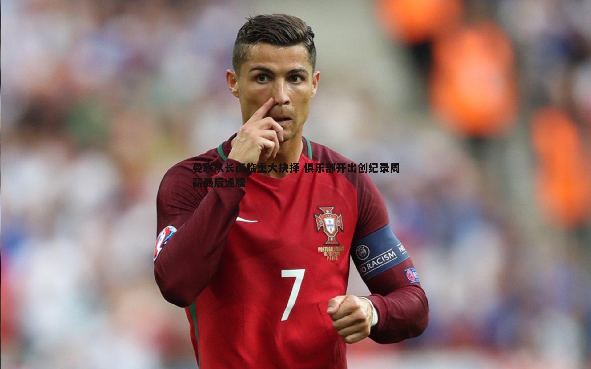 曼联队长面临重大抉择 俱乐部开出创纪录周薪最后通牒