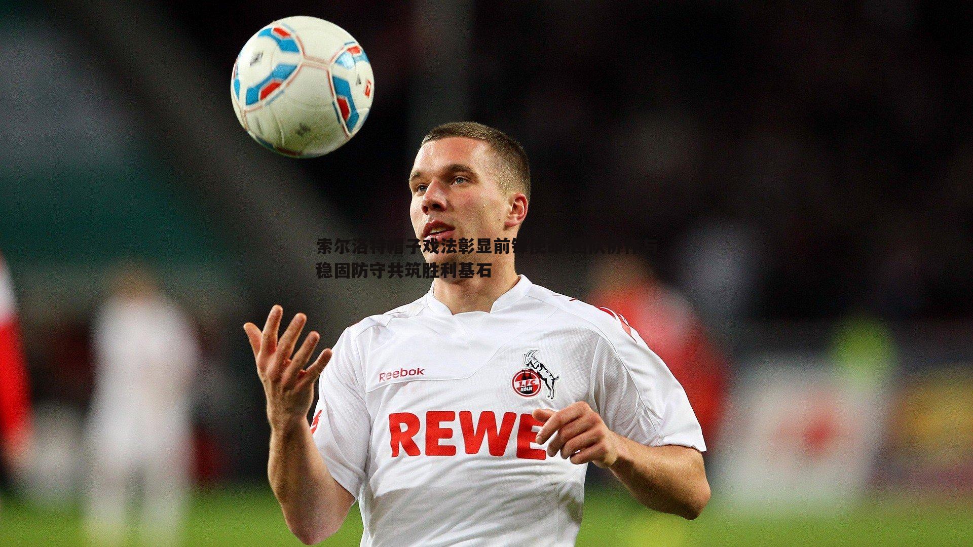 索尔洛特帽子戏法彰显前锋使命 团队协作与稳固防守共筑胜利基石