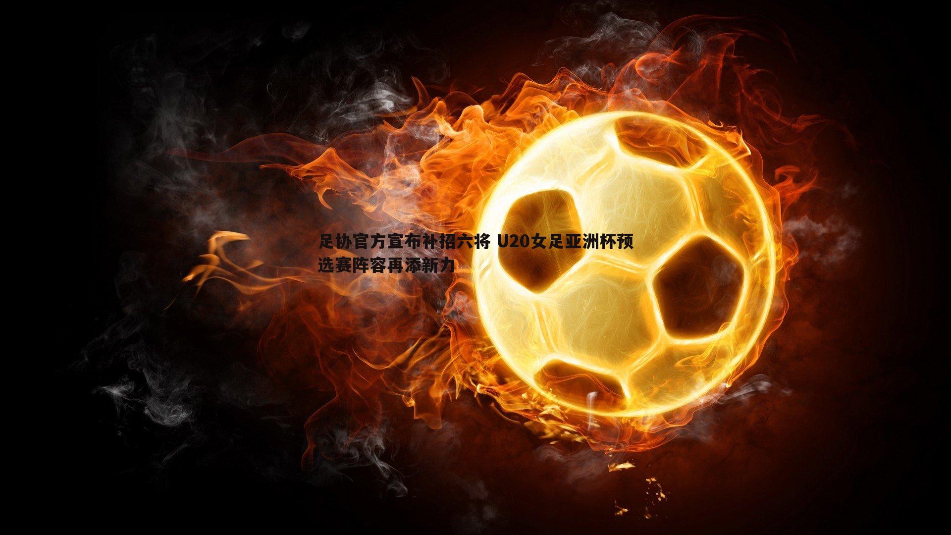 足协官方宣布补招六将 U20女足亚洲杯预选赛阵容再添新力