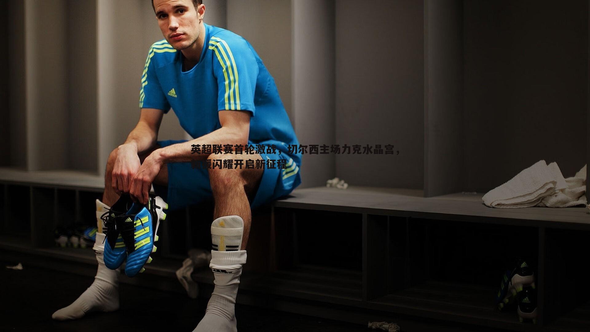 英超联赛首轮激战,切尔西主场力克水晶宫,新援闪耀开启新征程