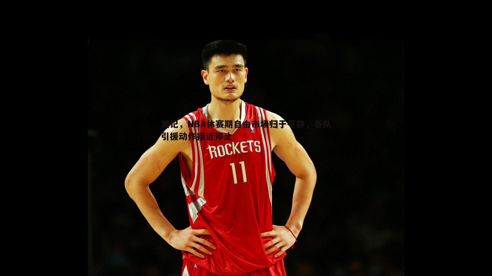 谈球吧官网-美记，NBA休赛期自由市场归于平静，各队引援动作接近停止